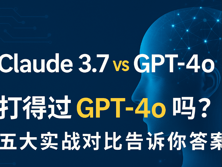 Claude 3.7 实测对比 GPT‑4o:五大核心能力全面评测